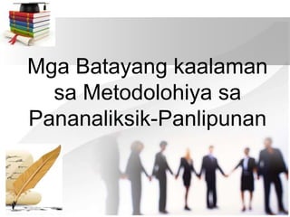 Mga Batayang kaalaman
sa Metodolohiya sa
Pananaliksik-Panlipunan
 