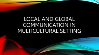 LOCAL AND GLOBAL
COMMUNICATION IN
MULTICULTURAL SETTING
 