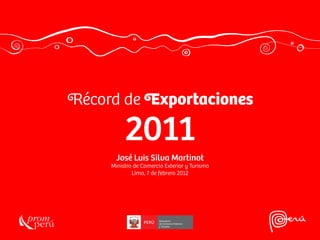 <Récord de <Exportaciones

          2011
       José Luis Silva Martinot
     Ministro de Comercio Exterior y Turismo
             Lima, 7 de febrero 2012
 