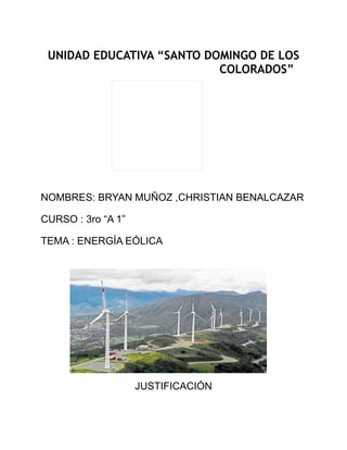 UNIDAD EDUCATIVA “SANTO DOMINGO DE LOS
COLORADOS”
NOMBRES: BRYAN MUÑOZ ,CHRISTIAN BENALCAZAR
CURSO : 3ro “A 1”
TEMA : ENERGÍA EÓLICA
JUSTIFICACIÓN
 
