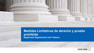 YOUR LOGO
Medidas Limitativas de derecho y prueba
prohibida
Magistrado Segismundo León Velasco
 