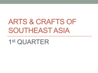ARTS & CRAFTS OF
SOUTHEAST ASIA
1st QUARTER
 
