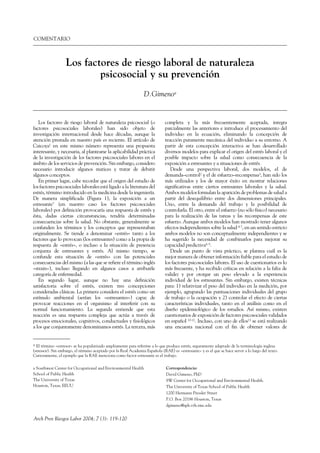 COMENTARIO



                   Los factores de riesgo laboral de naturaleza
                           psicosocial y su prevención
                                                                 D.Gimenoa


   Los factores de riesgo laboral de naturaleza psicosocial (o                completa y la más frecuentemente aceptada, integra
factores psicosociales laborales) han sido objeto de                          parcialmente las anteriores e introduce el procesamiento del
investigación internacional desde hace décadas, aunque la                     individuo en la ecuación, eliminando la concepción de
atención prestada en nuestro país es reciente. El artículo de                 reacción puramente mecánica del individuo a su entorno. A
Caicoya1 en este mismo número representa una propuesta                        partir de esta concepción interactiva se han desarrollado
interesante, y necesaria, al plantearse la aplicabilidad práctica             diversos modelos para explicar el origen del estrés laboral y el
de la investigación de los factores psicosociales labores en el               posible impacto sobre la salud como consecuencia de la
ámbito de los servicios de prevención. Sin embargo, considero                 exposición a estresantes y a situaciones de estrés.
necesario introducir algunos matices y tratar de debatir                         Desde una perspectiva laboral, dos modelos, el de
algunos conceptos.                                                            demanda–control2 y el de esfuerzo–recompensa3, han sido los
   En primer lugar, cabe recordar que el origen del estudio de                más utilizados y los de mayor éxito en mostrar relaciones
los factores psicosociales laborales está ligado a la literatura del          significativas entre ciertos estresantes laborales y la salud.
estrés, término introducido en la medicina desde la ingeniería.               Ambos modelos formulan la aparición de problemas de salud a
De manera simplificada (Figura 1), la exposición a un                         partir del desequilibrio entre dos dimensiones principales.
estresante* (en nuestro caso los factores psicosociales                       Uno, entre la demanda del trabajo y la posibilidad de
laborales) por definición provocaría una respuesta de estrés y                controlarla. El otro, entre el esfuerzo (no sólo físico) necesario
ésta, dadas ciertas circunstancias, tendría determinadas                      para la realización de las tareas y las recompensas de este
consecuencias sobre la salud. No obstante, generalmente se                    esfuerzo. Aunque ambos modelos han mostrado tener algunos
confunden los términos y los conceptos que representaban                      efectos independientes sobre la salud 4-7, en un sentido estricto
originalmente. Se tiende a denominar «estrés» tanto a los                     ambos modelos no son conceptualmente independientes y se
factores que lo provocan (los estresantes) como a la propia de                ha sugerido la necesidad de combinarlos para mejorar su
respuesta de «estrés», o incluso a la situación de presencia                  capacidad predictiva8, 9.
conjunta de estresantes y estrés. Al mismo tiempo, se                            Desde un punto de vista práctico, se plantea cuál es la
confunde esta situación de «estrés» con las potenciales                       mejor manera de obtener información fiable para el estudio de
consecuencias del mismo (a las que se refiere el término inglés               los factores psicosociales labores. El uso de cuestionarios es lo
«strain»), incluso llegando en algunos casos a atribuirle                     más frecuente, y ha recibido críticas en relación a la falta de
categoría de enfermedad.                                                      validez y por otorgar un peso elevado a la experiencia
   En segundo lugar, aunque no hay una definición                             individual de los estresantes. Sin embargo, existen técnicas
satisfactoria sobre el estrés, existen tres concepciones                      para: 1) relativizar el peso del individuo en la medición, por
consideradas clásicas. La primera considera el estrés como un                 ejemplo, agrupando las puntuaciones individuales del grupo
estímulo ambiental (serían los «estresantes») capaz de                        de trabajo o la ocupación y 2) controlar el efecto de ciertas
provocar reacciones en el organismo al interferir con su                      características individuales, tanto en el análisis como en el
normal funcionamiento. La segunda entiende que esta                           diseño epidemiológico de los estudios. Así mismo, existen
reacción es una respuesta compleja que actúa a través de                      cuestionarios de exposición de factores psicosociales validados
procesos emocionales, cognitivos, conductuales y fisiológicos                 en español 10-12. Incluso, con uno de ellos13 se está realizando
a los que conjuntamente denominamos estrés. La tercera, más                   una encuesta nacional con el fin de obtener valores de


* El término «estresor» se ha popularizado ampliamente para referirse a lo que produce estrés, seguramente adaptado de la terminología inglesa
(stressor). Sin embargo, el término aceptado por la Real Academia Española (RAE) es «estresante» y es el que se hace servir a lo largo del texto.
Curiosamente, el ejemplo que la RAE menciona como factor estresante es el trabajo.

a Southwest Center for Occupational and Environmental Health                  Correspondencia:
School of Public Health                                                       David Gimeno, PhD
The University of Texas                                                       SW Center for Occupational and Environmental Health.
Houston, Texas, EEUU                                                          The University of Texas School of Public Health
                                                                              1200 Hermann Pressler Street
                                                                              P.O. Box 20186 Houston, Texas
                                                                              dgimeno@sph.vth.tmc.edu


Arch Prev Riesgos Labor 2004; 7 (3): 119-120
 