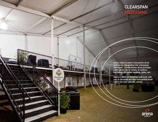 28
Arena offers custom mezzanine level
options for integration into clearspan
structures. A mezzanine level provides
extra space for a variety of options
including VIP areas, seating, sales, etc.
Arena’s team of designers will work with
you to develop the best mezzanine level
option for your specific needs.
CLEARSPAN
MEZZANINE
28
 