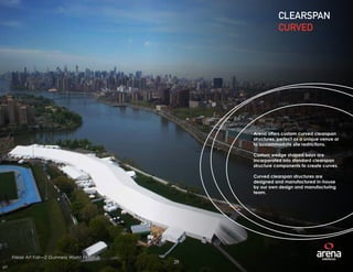 29
Arena offers custom curved clearspan
structures, perfect as a unique venue or
to accommodate site restrictions.
Custom wedge shaped bays are
incorporated into standard clearspan
structure components to create curves.
Curved clearspan structures are
designed and manufactured in-house
by our own design and manufacturing
team.
CLEARSPAN
CURVED
Frieze Art Fair—2 Guinness World Records
29
 