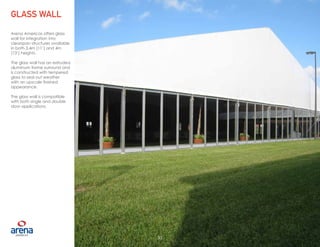 33
Arena Americas offers glass
wall for integration into
clearspan structures available
in both 3.4m (11’) and 4m
(13’) heights.
The glass wall has an extruded
aluminum frame surround and
is constructed with tempered
glass to seal out weather
with an upscale finished
appearance.
The glass wall is compatible
with both single and double
door applications.
GLASS WALL
33
 