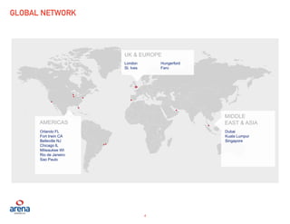 4
Global Events. Designed and Delivered.
GLOBAL NETWORK
UK & EUROPE
London
St. Ives
Hungerford
Faro
MIDDLE
EAST & ASIA
Dubai
Kuala Lumpur
Singapore
AMERICAS
Orlando FL
Fort Irwin CA
Belleville NJ
Chicago IL
Milwaukee WI
Rio de Janeiro
Sao Paulo
GLOBAL NETWORK
 