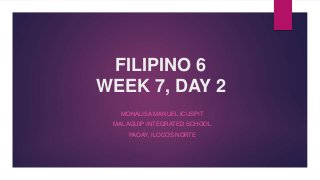 FILIPINO 6
WEEK 7, DAY 2
MONALISA MANUEL ICUSPIT
MALAGUIP INTEGRATED SCHOOL
PAOAY, ILOCOS NORTE
 