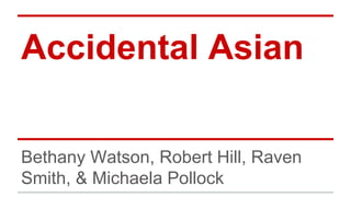 Accidental Asian
Bethany Watson, Robert Hill, Raven
Smith, & Michaela Pollock
 