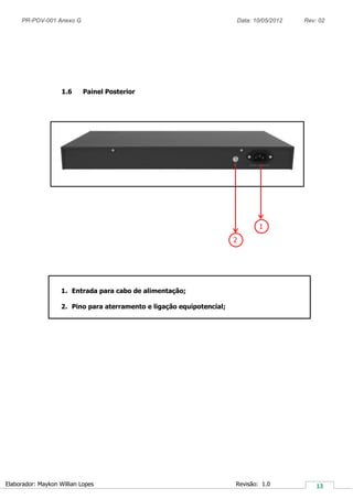 PR-POV-001 Anexo G Data: 10/05/2012 Rev: 02
Elaborador: Maykon Willian Lopes Revisão: 1.0
1.6 Painel Posterior
1. Entrada para cabo de alimentação;
2. Pino para aterramento e ligação equipotencial;
2
1
 