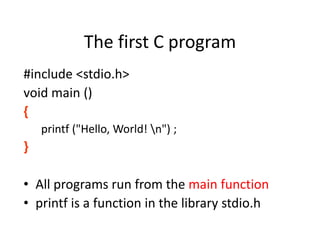 The first C program
#include <stdio.h>
void main ()
{
printf ("Hello, World! n") ;
}
• All programs run from the main function
• printf is a function in the library stdio.h
 