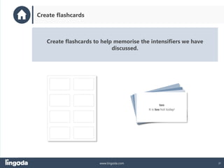 31
www.lingoda.com
Create flashcards to help memorise the intensifiers we have
discussed.
Create flashcards
too
It is too hot today!
 