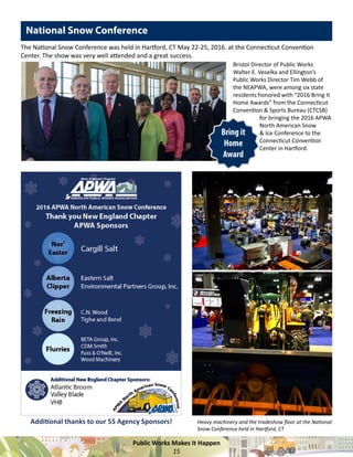 Public Works Makes It Happen
15
National Snow Conference
Bring it
Home
Award
Bristol Director of Public Works
Walter E. Veselka and Ellington’s
Public Works Director Tim Webb of
the NEAPWA, were among six state
residents honored with “2016 Bring It
Home Awards” from the Connecticut
Convention & Sports Bureau (CTCSB)
for bringing the 2016 APWA
North American Snow
& Ice Conference to the
Connecticut Convention
Center in Hartford.
Heavy machinery and the tradeshow floor at the National
Snow Conference held in Hartford, CT
The National Snow Conference was held in Hartford, CT May 22-25, 2016. at the Connecticut Convention
Center. The show was very well attended and a great success.
Additional thanks to our 55 Agency Sponsors!
 