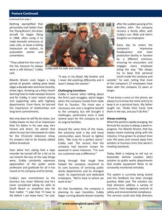 www.newengland.apwa.net
4
Continued from page 1
Feature Continued
Nothing exemplified that
personality trait better than
the ‘Flying Broom’, the Aztec
aircraft he began flying
in 1968, often using it to
make dramatic entrances at
sales calls, or leave a lasting
impression on visitors, to
association events and
conventions.
“They called him the man in
the hat, because he always
wore a soft Stetson,” Cubby
said.
Atlantic Broom soon began a long
period of growth, adding plow blade
edgesadecadelaterandmorerecently,
street signs. Growing up a Kiley meant
learning how to make sweeper brooms
and for Cubby, it soon meant closing
and supporting sales with highway
departments. From there, he learned
the importance of relationships and
long-term commitments.
Not only does he still fly the Aztec, but
Cubby leaves no less of an impression
than his father in his own way. He’s
honest and direct. He admits that
when he was last interviewed on video
for the Chronicle television show,
his answers had to be heavily edited
before broadcast.
Even when he’s asking that a tape
recorder be turned off for a bit so he
can lament the loss of the way things
were, Cubby constantly expresses
appreciation of the public works
profession and gratitude for all it has
meant to his company and his family.
Cubby’s own commitment to the
business has never faltered and he’s
never considered taking his skills to
South Beach or anywhere else for
that matter. ‘’I joke that I’ll have to
die before I can leave here,” he said.
“It was in my blood. My brother and
I never did anything differently and it
wasn’t always the easiest.”
Challenging transitions
Cubby is honest when talking about
the firm’s past struggles, which began
when the company moved from Hyde
Park to Taunton. The move was a
necessary one and a longtime benefit
to the company, but still brought it
challenges, particularly since it took
several years for the company to sell
its original facilities.
Around the same time of the move,
the economy took a dip and many
communities were forced to tighten
belts. “We truly hit a perfect storm,”
Cubby said. The service that the
company had become known for
wavered in some instances. “I’m sure
our customers saw a difference.”
Going through that tough time
helped the company recommit to
its core business of servicing public
works departments and its strongest
asset: its experienced and dedicated
employees. “We’re back to where we
want to be.”
On that foundation, the company is
planning its own transition. Cubby
began running Atlantic Broom recently
after the sudden passing of his
brother, John. The company
remains a family affair, with
Cubby’s son, Matt and John’s
daughter as employees.
Every day he enters the
company’s impressive
headquarters and main
production facility in Taunton
by a different entrance,
ensuring he encounters and
engages every employee
along the way. “We always
try to keep that personal
touch inside the company and
outside,” he said, noting that most
of the company’s 27 employees have
been with the company 15 years or
longer. 	
“If we know a voice on the phone, we
always try to know the name and try to
keep it on a personal basis. My father
taught me, ‘Shake their hand, look
them in the eye, and you’ll do fine.”
Always evolving
Whentheworldisrapidlychanging,the
formula for success is always a work-in-
progress. For Atlantic Broom, that has
always meant evolving along with the
industry. It has grown its product lines
over the years and moved away from
vendors or business lines that weren’t
meeting standards.
Today, Matt is helping to roll out an
Automatic Vehicle Location (AVL)
solution to public works departments
that enable equipment fleets to be
constantly monitored remotely.
The system is currently being tested
and the feedback has been strongly
positive, Matt said. The solution can
help directors address a variety of
concerns, from budgetary controls to
safety and environmental compliance.
The services could also help directors
Cubby with his wife and children.
 