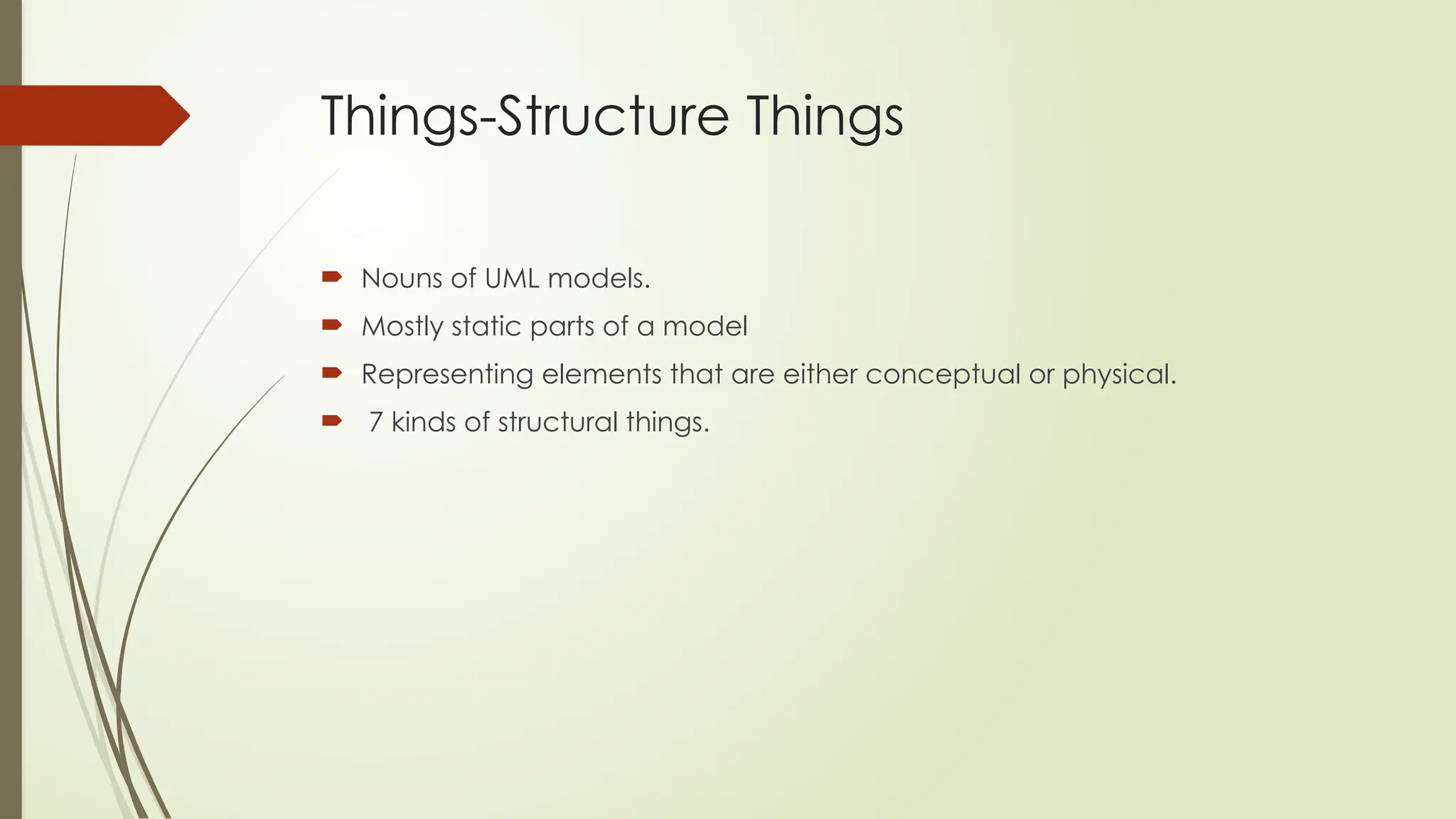 Things-Structure Things
 Nouns of UML models.
 Mostly static parts of a model
 Representing elements that are either conceptual or physical.
 7 kinds of structural things.
 