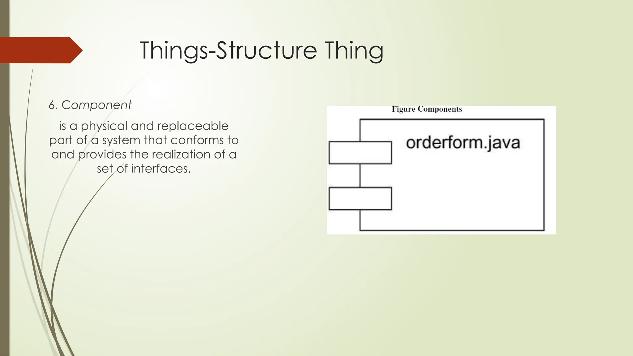 Things-Structure Thing
6. Component
is a physical and replaceable
part of a system that conforms to
and provides the realization of a
set of interfaces.
 
