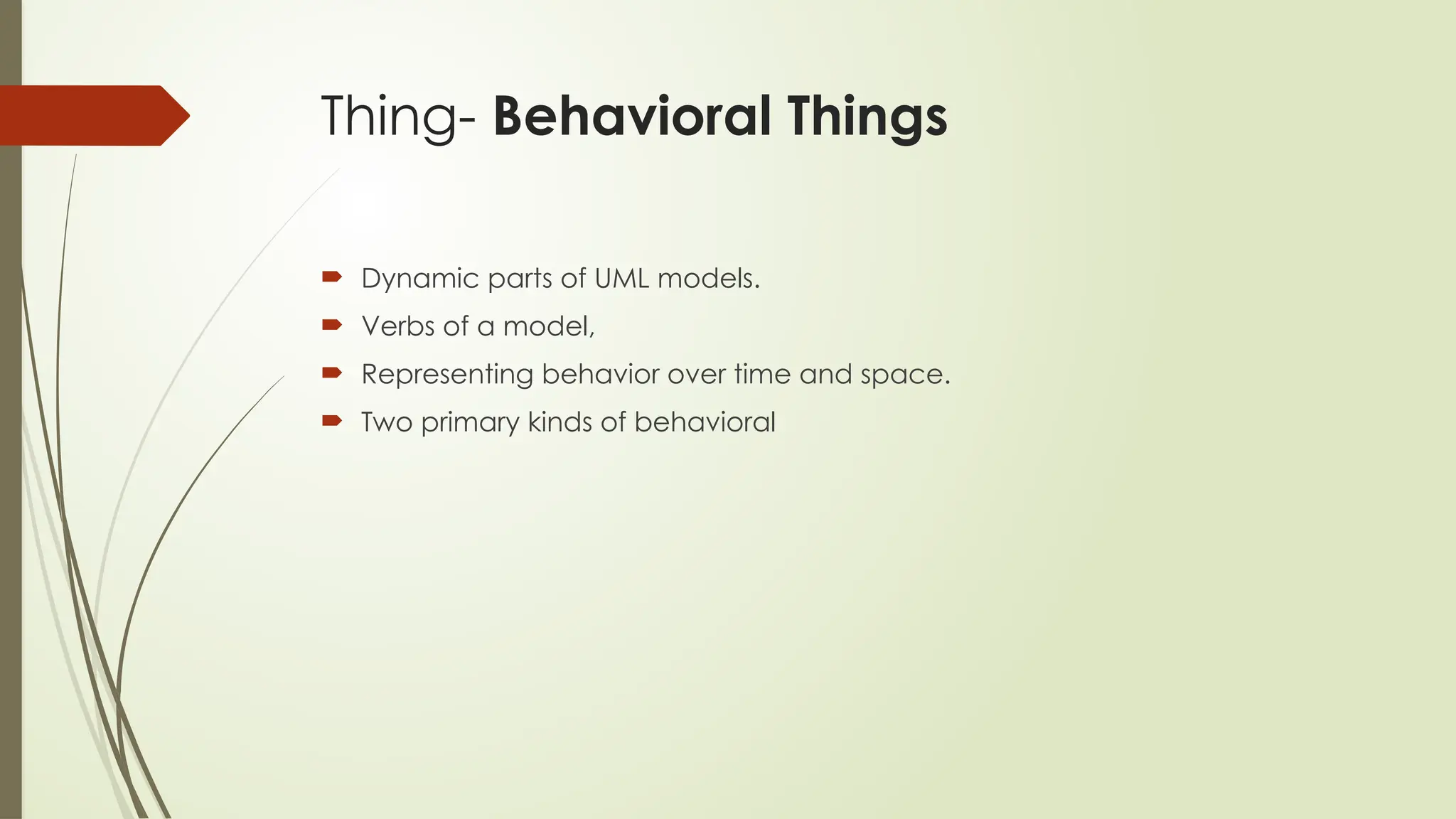 Thing- Behavioral Things
 Dynamic parts of UML models.
 Verbs of a model,
 Representing behavior over time and space.
 Two primary kinds of behavioral
 