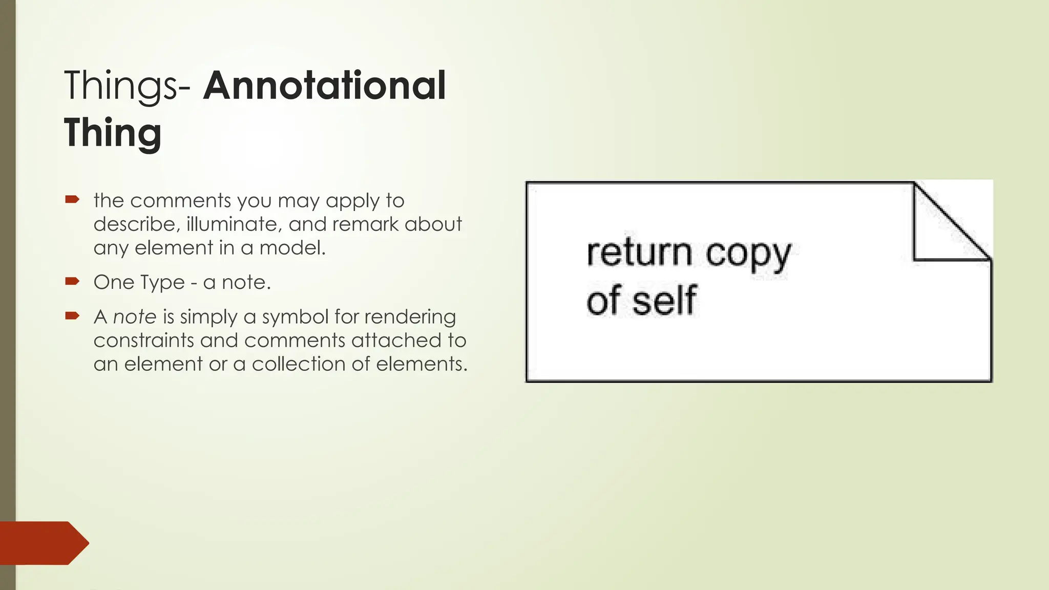 Things- Annotational
Thing
 the comments you may apply to
describe, illuminate, and remark about
any element in a model.
 One Type - a note.
 A note is simply a symbol for rendering
constraints and comments attached to
an element or a collection of elements.
 