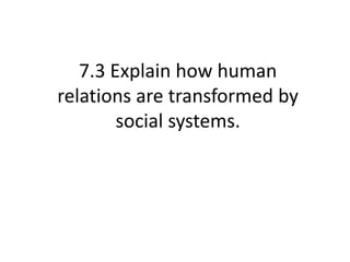 7.3 Explain how human
relations are transformed by
social systems.
 