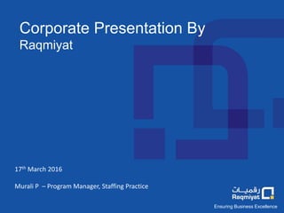 Ensuring Business Excellence
Corporate Presentation By
Raqmiyat
17th March 2016
Murali P – Program Manager, Staffing Practice
 