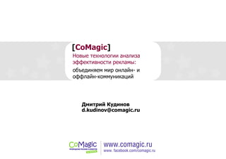 [CoMagic]
Новые технологии анализа
эффективности рекламы:
Дмитрий Кудинов
d.kudinov@comagic.ru
объединяем мир онлайн- и
оффлайн-коммуникаций
 