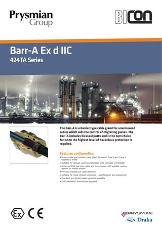 Barr-A Ex d IIC
424TASeries
Features and beneﬁts:
The Barr-A is a barrier type cable gland for unarmoured
cables which aids the control of migrating gasses. The
Barr-A includes bicaseal putty and is the best choice
for when the highest level of hazardous protection is
required.
 