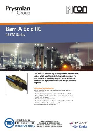Barr-A Ex d IIC
424TASeries
Features and bene ts:
The Barr-A is a barrier type cable gland for unarmoured
cables which aids the control of migrating gasses. The
Barr-A includes bicaseal putty and is the best choice
for when the highest level of hazardous protection is
required.
 
