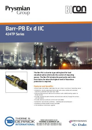 Barr-PB Ex d IIC
424TPSeries
Features and beneﬁts:
The Barr Pb is a barrier type cable gland for lead
sheathed cables which aids the control of migrating
gasses. The Barr Pb includes bicaseal putty and is the
best choice for when the highest level of hazardous
protection is required.
 