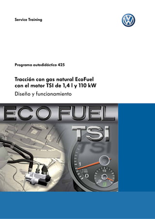 Service Training




Programa autodidáctico 425


Tracción con gas natural EcoFuel
con el motor TSI de 1,4 l y 110 kW
Diseño y funcionamiento
 