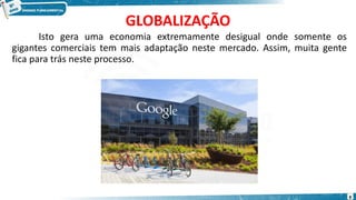 GLOBALIZAÇÃO
Isto gera uma economia extremamente desigual onde somente os
gigantes comerciais tem mais adaptação neste mercado. Assim, muita gente
fica para trás neste processo.
8
 
