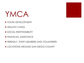 YMCA
 YOUTH DEVELOPMENT
 HEALTHY LIVING
 SOCIAL RESPONSIBILITY
 FINANCIAL ASSISTANCE
 FRIENDLY STAFF MEMBERS AND VOLUNTEERS
 LOCATIONS AROUND SAN DIEGO COUNTY
 