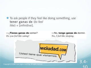 To ask people if they feel like doing something, use
tener ganas de (to feel
like) + [infinitive].
Copyright © 2008 Vista Higher Learning. All rights reserved.
3.4-
 
