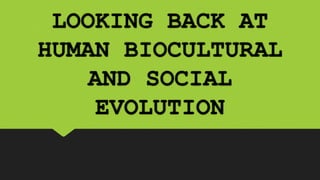 LOOKING BACK AT
HUMAN BIOCULTURAL
AND SOCIAL
EVOLUTION
 