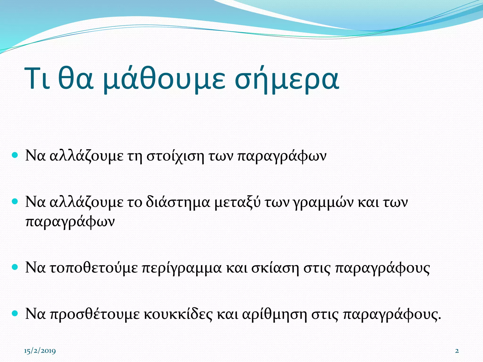 Τι θα μάθουμε σήμερα
 Να αλλάζουμε τη στοίχιση των παραγράφων
 Να αλλάζουμε το διάστημα μεταξύ των γραμμών και των
παραγράφων
 Να τοποθετούμε περίγραμμα και σκίαση στις παραγράφους
 Να προσθέτουμε κουκκίδες και αρίθμηση στις παραγράφους.
15/2/2019 2
 