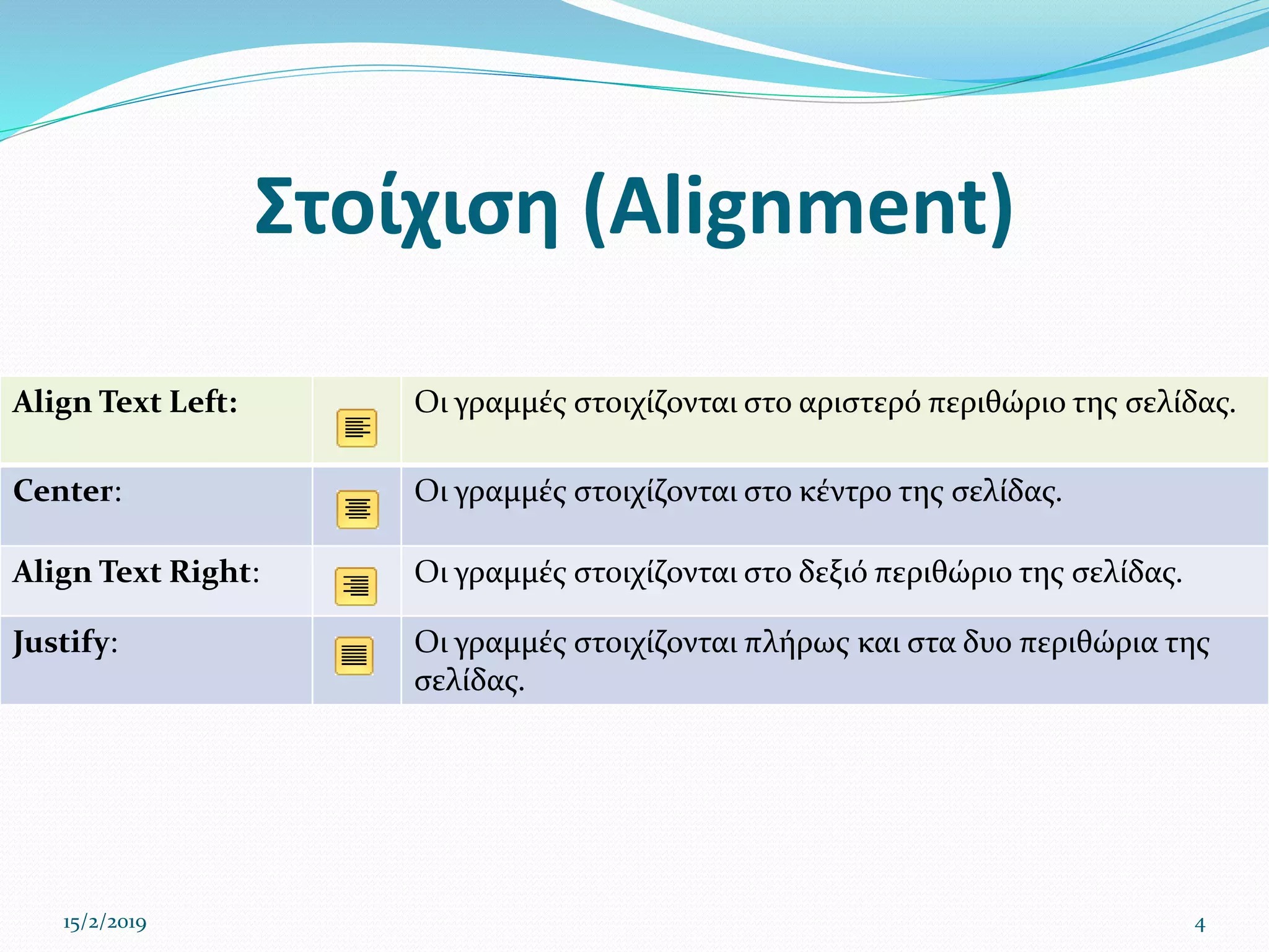 Στοίχιση (Alignment)
Align Text Left: Οι γραμμές στοιχίζονται στο αριστερό περιθώριο της σελίδας.
Center: Οι γραμμές στοιχίζονται στο κέντρο της σελίδας.
Align Text Right: Οι γραμμές στοιχίζονται στο δεξιό περιθώριο της σελίδας.
Justify: Οι γραμμές στοιχίζονται πλήρως και στα δυο περιθώρια της
σελίδας.
15/2/2019 4
 
