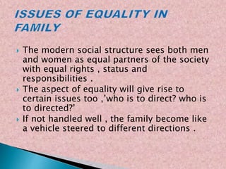  The modern social structure sees both men
and women as equal partners of the society
with equal rights , status and
responsibilities .
 The aspect of equality will give rise to
certain issues too ,’who is to direct? who is
to directed?’
 If not handled well , the family become like
a vehicle steered to different directions .
 