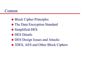 Content
 Block Cipher Principles
 The Data Encryption Standard
 Simplified-DES
 DES Details
 DES Design Issues and Attacks
 3DES, AES and Other Block Ciphers
 