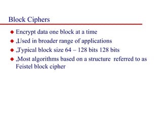 Block Ciphers
 Encrypt data one block at a time
 „Used in broader range of applications
 „Typical block size 64 – 128 bits 128 bits
 „Most algorithms based on a structure referred to as
Feistel block cipher
 