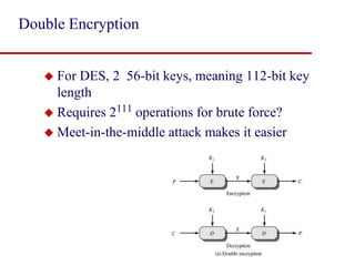 Double Encryption
 For DES, 2 56-bit keys, meaning 112-bit key
length
 Requires 2111 operations for brute force?
 Meet-in-the-middle attack makes it easier
 