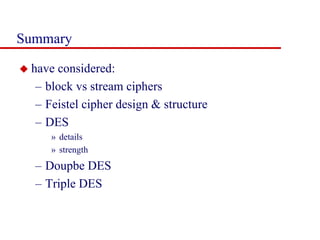 Summary
 have considered:
– block vs stream ciphers
– Feistel cipher design & structure
– DES
» details
» strength
– Doupbe DES
– Triple DES
 
