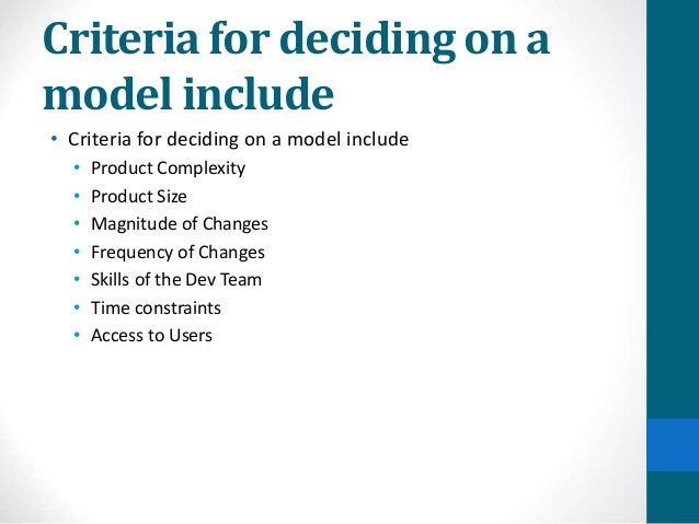 Criteria for deciding on a
model include
• Criteria for deciding on a model include
• Product Complexity
• Product Size
• Magnitude of Changes
• Frequency of Changes
• Skills of the Dev Team
• Time constraints
• Access to Users
 
