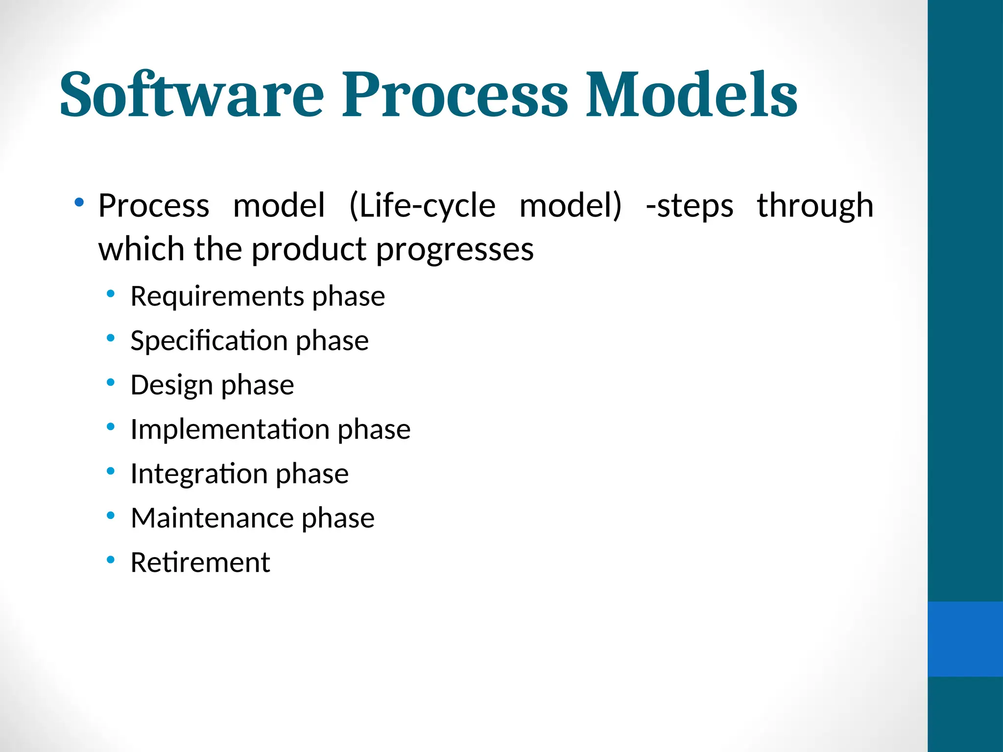 Software Process Models
• Process model (Life-cycle model) -steps through
which the product progresses
• Requirements phase
• Specification phase
• Design phase
• Implementation phase
• Integration phase
• Maintenance phase
• Retirement
 