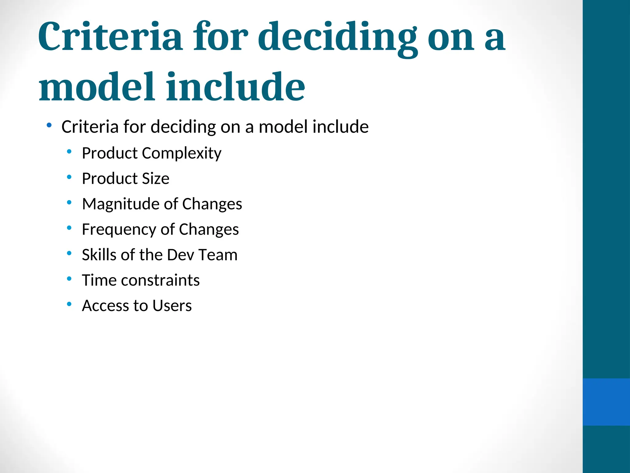Criteria for deciding on a
model include
• Criteria for deciding on a model include
• Product Complexity
• Product Size
• Magnitude of Changes
• Frequency of Changes
• Skills of the Dev Team
• Time constraints
• Access to Users
 