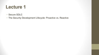 Lecture 1
• Secure SDLC
• The Security Development Lifecycle: Proactive vs. Reactive
 