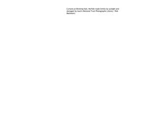 Curtains at Blickling Hall, Norfolk made brittle by sunlight and
damaged by touch (National Trust Photographic Library / Rob
Matheson)
 