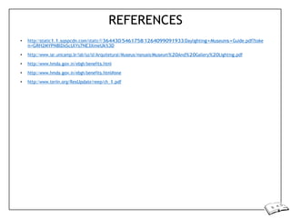 REFERENCES
• http://static1.1.sqspcdn.com/static/f/364430/5461758/1264099091933/Daylighting+Museums+Guide.pdf?toke
n=GRH2MYPN8lDxScUlYs7NE3XmeUk%3D
• http://www.iar.unicamp.br/lab/luz/ld/Arquitetural/Museus/manuais/Museum%20And%20Gallery%20Lighting.pdf
• http://www.hmda.gov.in/ebgh/benefits.html
• http://www.hmda.gov.in/ebgh/benefits.html#one
• http://www.teriin.org/ResUpdate/reep/ch_1.pdf
 