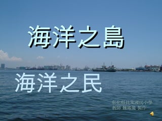 海洋之島 彰化縣員東國民小學 教師 魏鳳儀 製作 海洋之民 