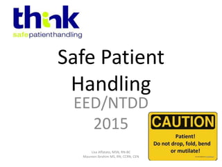 Safe Patient
Handling
EED/NTDD
2015
Lisa Affatato, MSN, RN-BC
Maureen Ibrahim MS, RN, CCRN, CEN
 