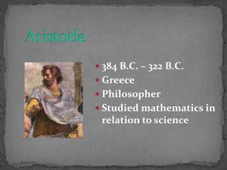  384 B.C. – 322 B.C.
 Greece
 Philosopher
 Studied mathematics in
relation to science
 