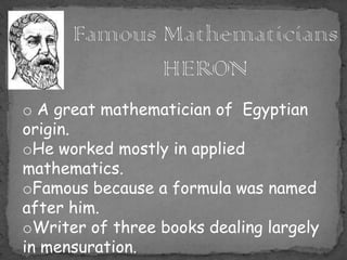o A great mathematician of Egyptian
origin.
oHe worked mostly in applied
mathematics.
oFamous because a formula was named
after him.
oWriter of three books dealing largely
in mensuration.
 